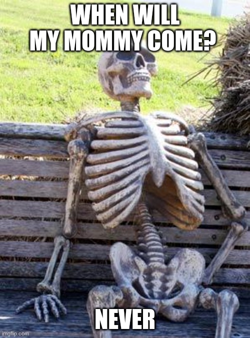 Waiting Skeleton Meme | WHEN WILL MY MOMMY COME? NEVER | image tagged in memes,waiting skeleton | made w/ Imgflip meme maker
