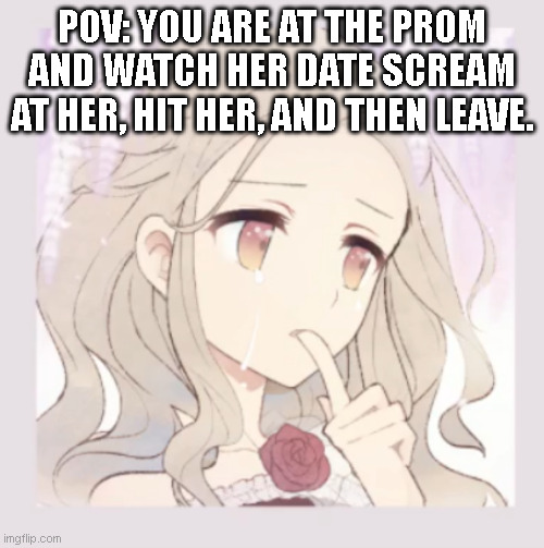 :) | POV: YOU ARE AT THE PROM AND WATCH HER DATE SCREAM AT HER, HIT HER, AND THEN LEAVE. | made w/ Imgflip meme maker