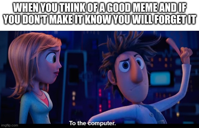 oddly spesific | WHEN YOU THINK OF A GOOD MEME AND IF YOU DON'T MAKE IT KNOW YOU WILL FORGET IT | image tagged in to the computer | made w/ Imgflip meme maker