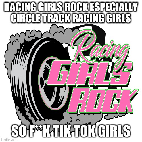 Circle track Racing girls rule | RACING GIRLS ROCK ESPECIALLY CIRCLE TRACK RACING GIRLS; SO F**K TIK TOK GIRLS | image tagged in racing girls rule | made w/ Imgflip meme maker
