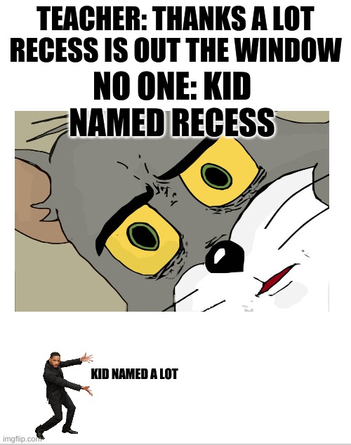 Blank White Template | TEACHER: THANKS A LOT RECESS IS OUT THE WINDOW; NO ONE: KID NAMED RECESS; KID NAMED A LOT | image tagged in blank white template | made w/ Imgflip meme maker