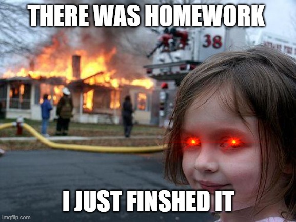 Disaster Girl | THERE WAS HOMEWORK; I JUST FINSHED IT | image tagged in memes,disaster girl | made w/ Imgflip meme maker
