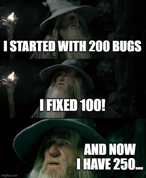 Confused Gandalf Meme | I STARTED WITH 200 BUGS; I FIXED 100! AND NOW I HAVE 250... | image tagged in memes,confused gandalf | made w/ Imgflip meme maker