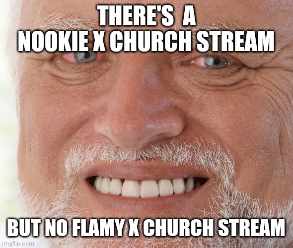 Joke- | THERE'S  A NOOKIE X CHURCH STREAM; BUT NO FLAMY X CHURCH STREAM | image tagged in hide the pain harold | made w/ Imgflip meme maker