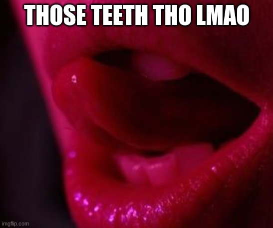 THOSE TEETH THO LMAO | made w/ Imgflip meme maker