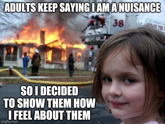 Uh oh lol | ADULTS KEEP SAYING I AM A NUISANCE; SO I DECIDED TO SHOW THEM HOW I FEEL ABOUT THEM | image tagged in memes,disaster girl,funny,adults,kids,school | made w/ Imgflip meme maker