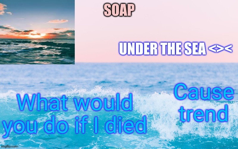 I'm not going to | Cause trend; What would you do if I died | image tagged in o c e a n t h a n c c y a c h i | made w/ Imgflip meme maker