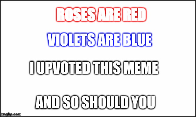 plain white | ROSES ARE RED; VIOLETS ARE BLUE; I UPVOTED THIS MEME; AND SO SHOULD YOU | image tagged in plain white | made w/ Imgflip meme maker