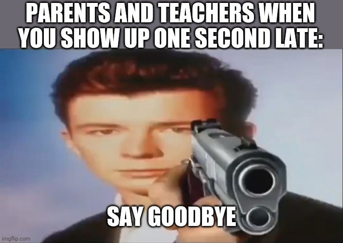 Lol am i wrong tho | PARENTS AND TEACHERS WHEN YOU SHOW UP ONE SECOND LATE:; SAY GOODBYE | image tagged in say goodbye,funny,rickroll,parents,teachers,late | made w/ Imgflip meme maker