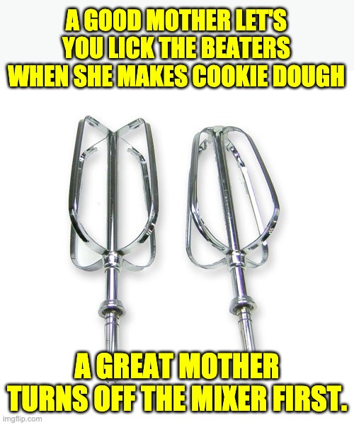 Mixer | A GOOD MOTHER LET'S YOU LICK THE BEATERS WHEN SHE MAKES COOKIE DOUGH; A GREAT MOTHER TURNS OFF THE MIXER FIRST. | image tagged in mixers | made w/ Imgflip meme maker