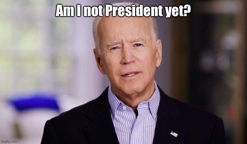 Joe Biden 2020 | Am I not President yet? | image tagged in joe biden 2020 | made w/ Imgflip meme maker