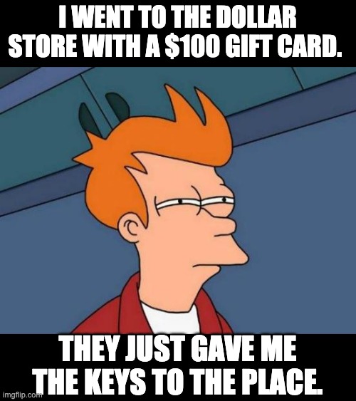 Dollar store | I WENT TO THE DOLLAR STORE WITH A $100 GIFT CARD. THEY JUST GAVE ME THE KEYS TO THE PLACE. | image tagged in memes,futurama fry | made w/ Imgflip meme maker