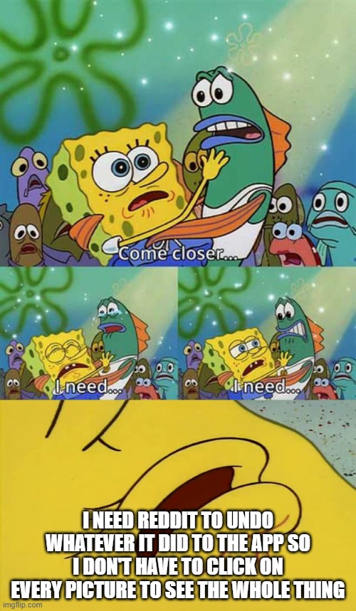 spongebob come closer template | I NEED REDDIT TO UNDO WHATEVER IT DID TO THE APP SO I DON'T HAVE TO CLICK ON EVERY PICTURE TO SEE THE WHOLE THING | image tagged in spongebob come closer template,memes | made w/ Imgflip meme maker