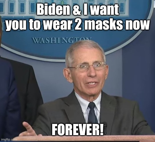 Dr Fauci | Biden & I want you to wear 2 masks now FOREVER! | image tagged in dr fauci | made w/ Imgflip meme maker