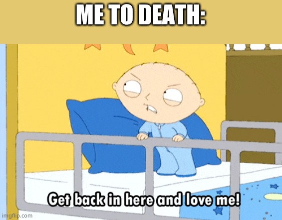 Stewie Love Me | ME TO DEATH: | image tagged in stewie love me | made w/ Imgflip meme maker