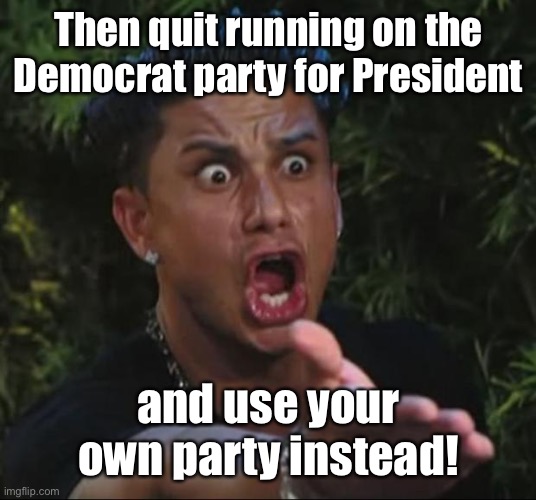 DJ Pauly D Meme | Then quit running on the Democrat party for President and use your own party instead! | image tagged in memes,dj pauly d | made w/ Imgflip meme maker