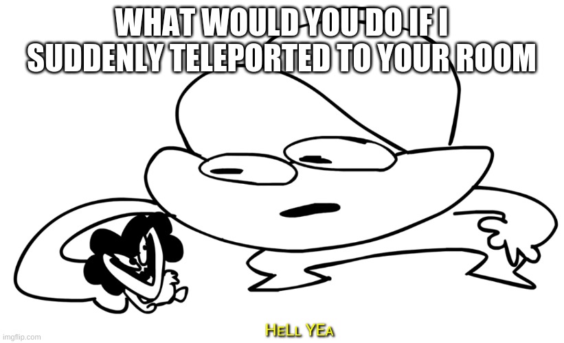 trying to start a new trend | WHAT WOULD YOU DO IF I SUDDENLY TELEPORTED TO YOUR ROOM | image tagged in hell yea | made w/ Imgflip meme maker