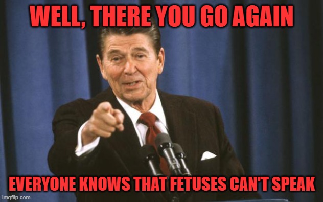 Ronald Reagan | WELL, THERE YOU GO AGAIN EVERYONE KNOWS THAT FETUSES CAN'T SPEAK | image tagged in ronald reagan | made w/ Imgflip meme maker
