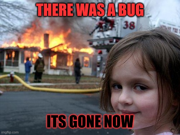 hello | THERE WAS A BUG; ITS GONE NOW | image tagged in memes,disaster girl | made w/ Imgflip meme maker