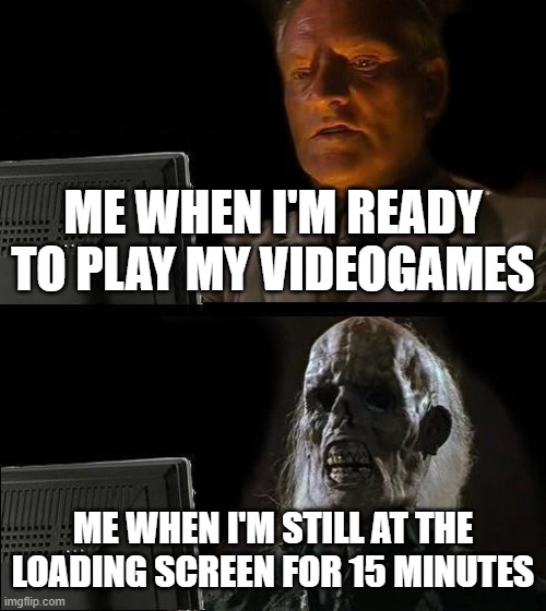 I'll Just Wait Here Meme | ME WHEN I'M READY TO PLAY MY VIDEOGAMES; ME WHEN I'M STILL AT THE LOADING SCREEN FOR 15 MINUTES | image tagged in memes,i'll just wait here | made w/ Imgflip meme maker