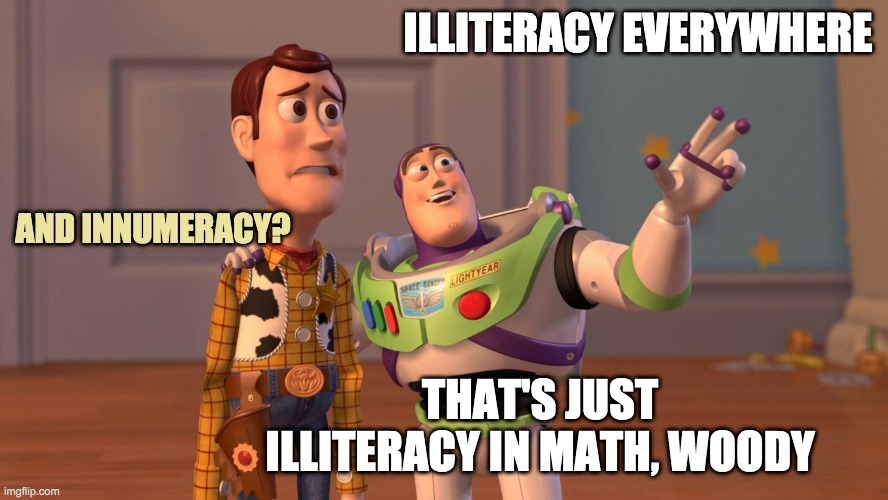 Too . . . much  . . . time . . . in . . .  Politics stream | ILLITERACY EVERYWHERE; AND INNUMERACY? THAT'S JUST ILLITERACY IN MATH, WOODY | image tagged in woody and buzz lightyear everywhere widescreen,politics,rage,ignorance | made w/ Imgflip meme maker