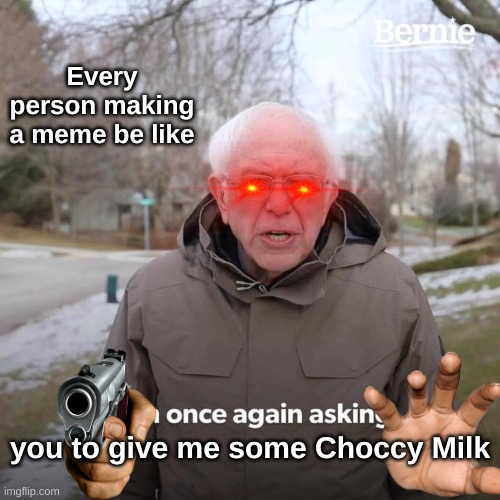 Why tho | Every person making a meme be like; you to give me some Choccy Milk | image tagged in memes,bernie i am once again asking for your support | made w/ Imgflip meme maker