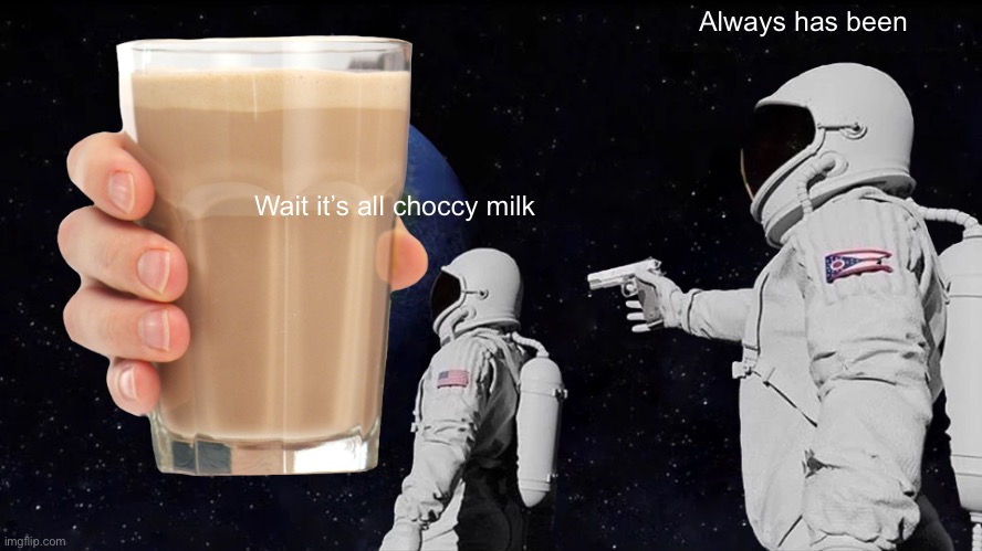 Always has been; Wait it’s all choccy milk | made w/ Imgflip meme maker