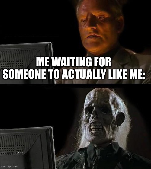 I'll Just Wait Here | ME WAITING FOR SOMEONE TO ACTUALLY LIKE ME: | image tagged in memes,i'll just wait here | made w/ Imgflip meme maker