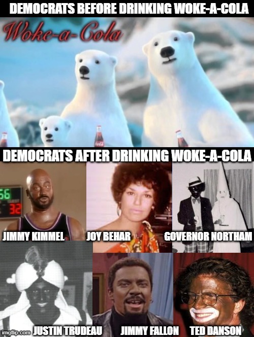 Democrats Before and After Woke-A-Cola! | JIMMY KIMMEL            JOY BEHAR                  GOVERNOR NORTHAM; JUSTIN TRUDEAU          JIMMY FALLON      TED DANSON | image tagged in woke,stupid people,stupid liberals,democrats,idiots,morons | made w/ Imgflip meme maker