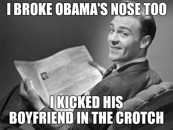 50's newspaper | I BROKE OBAMA'S NOSE TOO I KICKED HIS BOYFRIEND IN THE CROTCH | image tagged in 50's newspaper | made w/ Imgflip meme maker