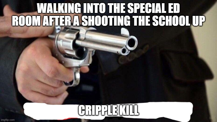 fastest draw |  WALKING INTO THE SPECIAL ED ROOM AFTER A SHOOTING THE SCHOOL UP; CRIPPLE KILL | image tagged in fastest draw | made w/ Imgflip meme maker