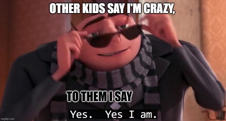 Gru yes, yes i am. | OTHER KIDS SAY I'M CRAZY, TO THEM I SAY | image tagged in gru yes yes i am | made w/ Imgflip meme maker