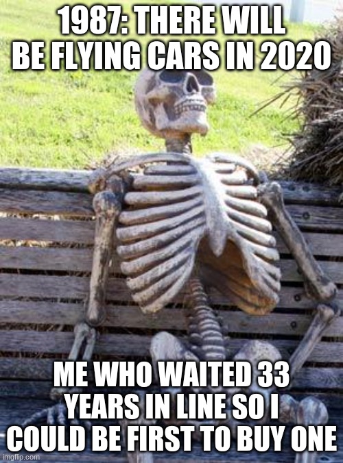 WAITING FOREVER | 1987: THERE WILL BE FLYING CARS IN 2020; ME WHO WAITED 33 YEARS IN LINE SO I COULD BE FIRST TO BUY ONE | image tagged in memes,waiting skeleton | made w/ Imgflip meme maker