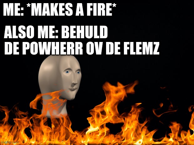 flemz | ME: *MAKES A FIRE*; ALSO ME: BEHULD DE POWHERR OV DE FLEMZ | image tagged in flemz | made w/ Imgflip meme maker