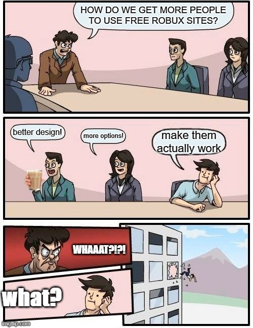 Boardroom Meeting Suggestion | HOW DO WE GET MORE PEOPLE TO USE FREE ROBUX SITES? better design! more options! make them actually work; WHAAAT?!?! what? | image tagged in memes,boardroom meeting suggestion | made w/ Imgflip meme maker