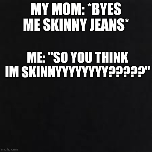 Who else has this problem? XD | MY MOM: *BYES ME SKINNY JEANS*; ME: "SO YOU THINK IM SKINNYYYYYYYY?????" | image tagged in skinny,lol | made w/ Imgflip meme maker