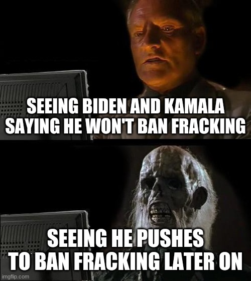 Another way Biden doesn't stick to his word | SEEING BIDEN AND KAMALA SAYING HE WON'T BAN FRACKING; SEEING HE PUSHES TO BAN FRACKING LATER ON | image tagged in memes,i'll just wait here | made w/ Imgflip meme maker