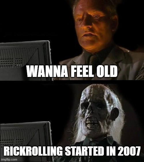 I'll Just Wait Here | WANNA FEEL OLD; RICKROLLING STARTED IN 2007 | image tagged in memes,i'll just wait here | made w/ Imgflip meme maker