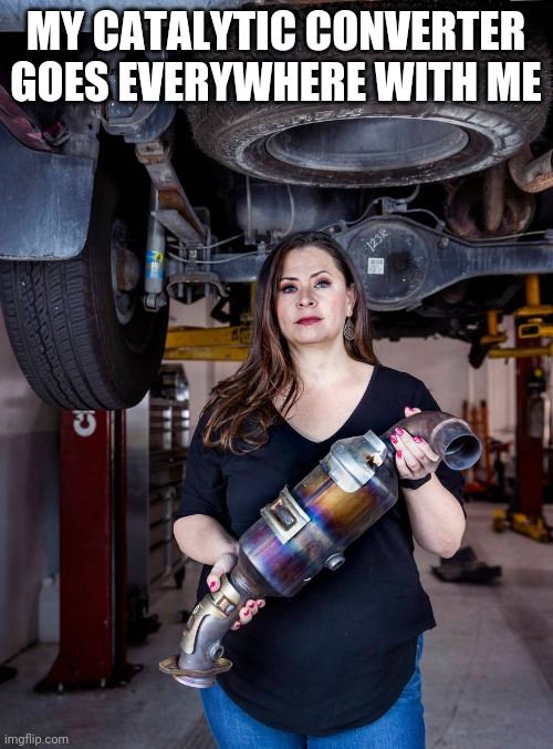 Catalytic converter | MY CATALYTIC CONVERTER GOES EVERYWHERE WITH ME | image tagged in catalytic converter | made w/ Imgflip meme maker