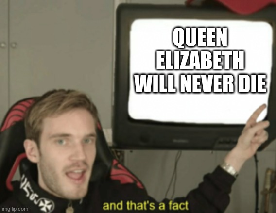 and that's a fact | QUEEN ELIZABETH WILL NEVER DIE | image tagged in and that's a fact | made w/ Imgflip meme maker