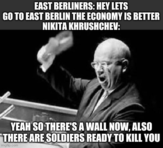 Nikita Khrushchev Shoe | EAST BERLINERS: HEY LETS GO TO EAST BERLIN THE ECONOMY IS BETTER
NIKITA KHRUSHCHEV:; YEAH SO THERE'S A WALL NOW, ALSO THERE ARE SOLDIERS READY TO KILL YOU | image tagged in nikita khrushchev shoe | made w/ Imgflip meme maker