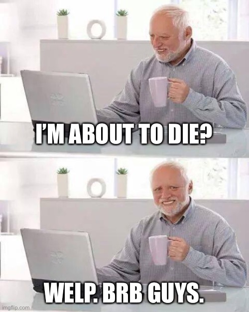 Hide the Pain Harold Meme | I’M ABOUT TO DIE? WELP. BRB GUYS. | image tagged in memes,hide the pain harold | made w/ Imgflip meme maker