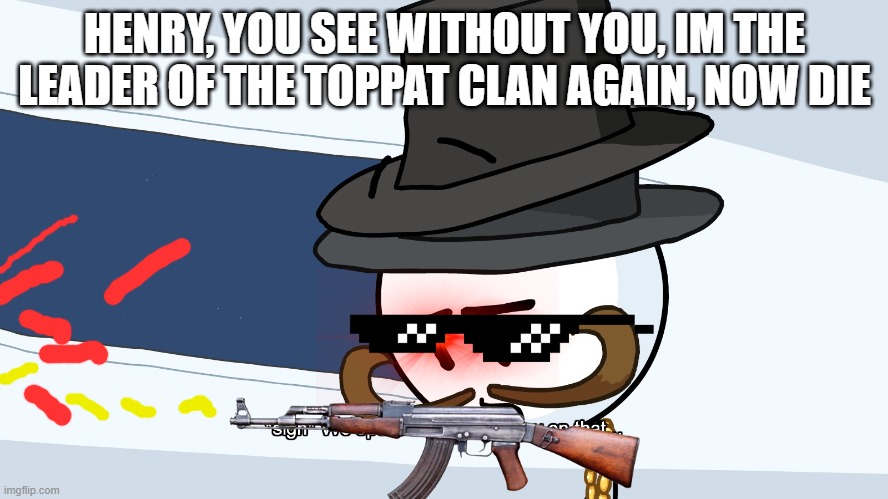 We Spent Much Money On That | HENRY, YOU SEE WITHOUT YOU, IM THE LEADER OF THE TOPPAT CLAN AGAIN, NOW DIE | image tagged in we spent much money on that | made w/ Imgflip meme maker