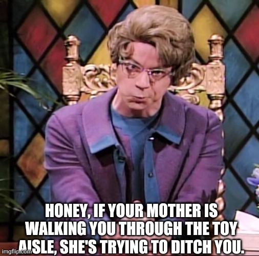 The Church Lady | HONEY, IF YOUR MOTHER IS WALKING YOU THROUGH THE TOY AISLE, SHE'S TRYING TO DITCH YOU. | image tagged in the church lady | made w/ Imgflip meme maker