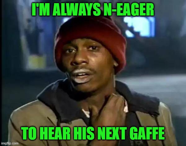 Y'all Got Any More Of That Meme | I'M ALWAYS N-EAGER TO HEAR HIS NEXT GAFFE | image tagged in memes,y'all got any more of that | made w/ Imgflip meme maker