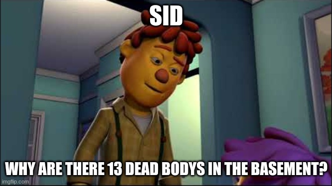 why | SID; WHY ARE THERE 13 DEAD BODYS IN THE BASEMENT? | image tagged in concerned sids dad | made w/ Imgflip meme maker