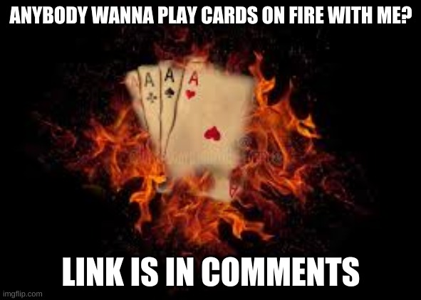 ANYBODY WANNA PLAY CARDS ON FIRE WITH ME? LINK IS IN COMMENTS | image tagged in cards on fire,onmuga | made w/ Imgflip meme maker