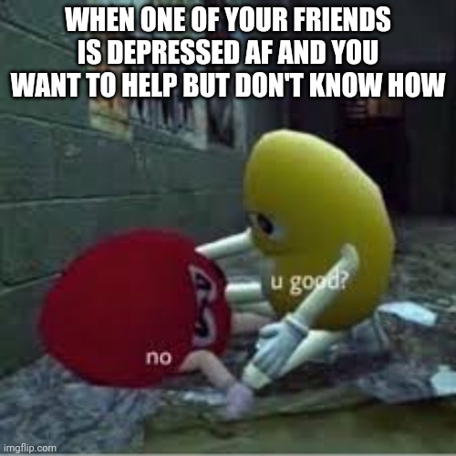 . | WHEN ONE OF YOUR FRIENDS IS DEPRESSED AF AND YOU WANT TO HELP BUT DON'T KNOW HOW | image tagged in m and ms | made w/ Imgflip meme maker