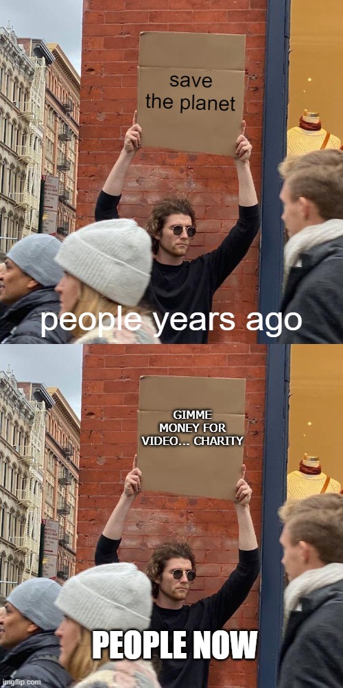 tru | save the planet; people years ago; GIMME MONEY FOR VIDEO... CHARITY; PEOPLE NOW | image tagged in memes,guy holding cardboard sign | made w/ Imgflip meme maker