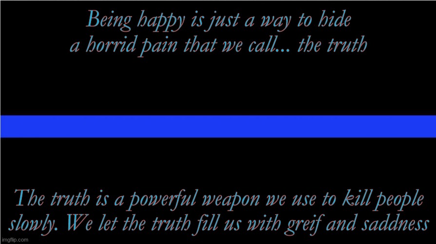 Thin blue line | Being happy is just a way to hide a horrid pain that we call... the truth; The truth is a powerful weapon we use to kill people slowly. We let the truth fill us with grief and sadness | image tagged in thin blue line | made w/ Imgflip meme maker